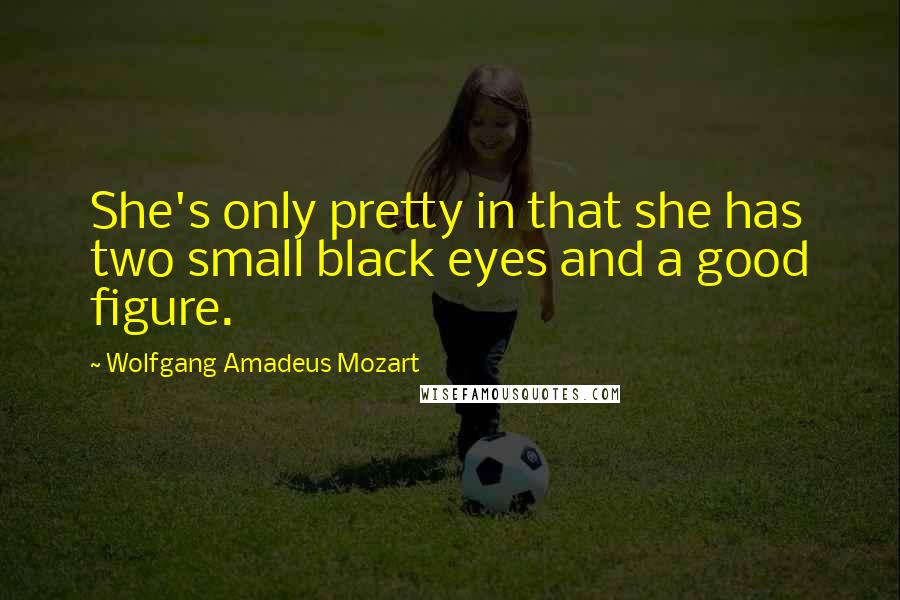 Wolfgang Amadeus Mozart Quotes: She's only pretty in that she has two small black eyes and a good figure.