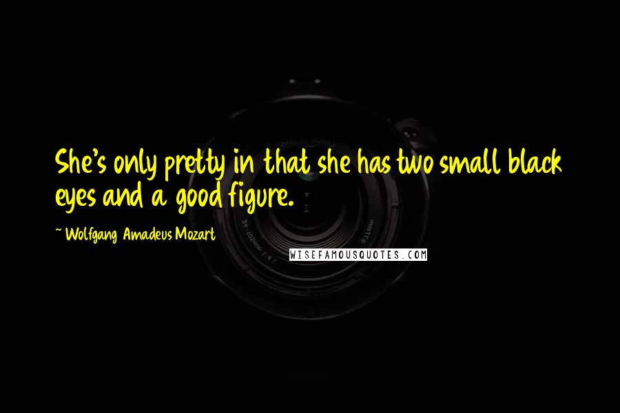 Wolfgang Amadeus Mozart Quotes: She's only pretty in that she has two small black eyes and a good figure.