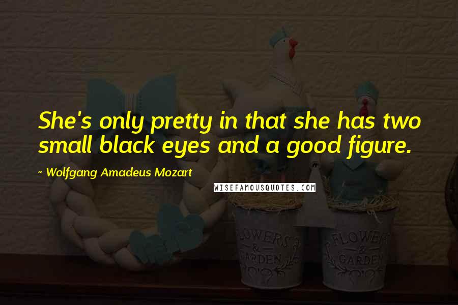 Wolfgang Amadeus Mozart Quotes: She's only pretty in that she has two small black eyes and a good figure.