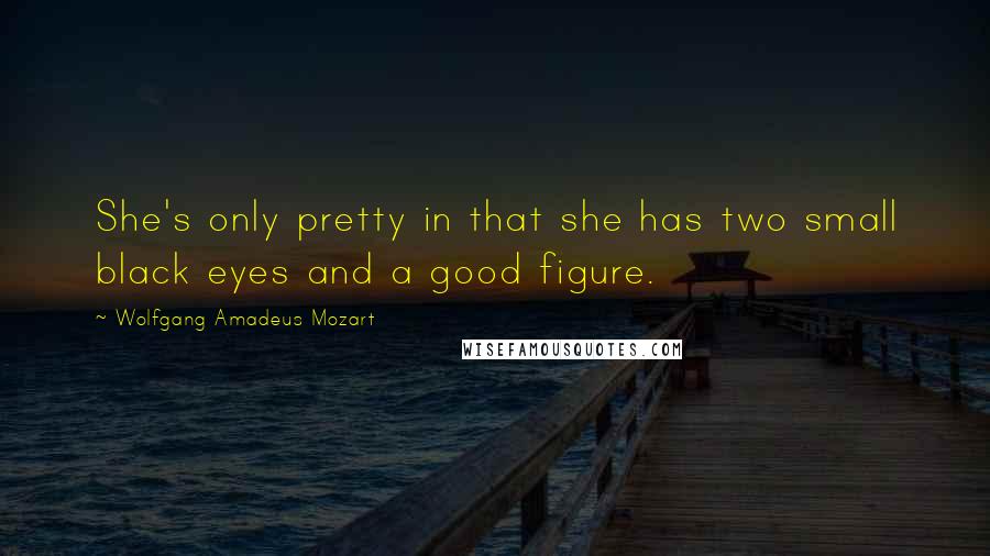 Wolfgang Amadeus Mozart Quotes: She's only pretty in that she has two small black eyes and a good figure.