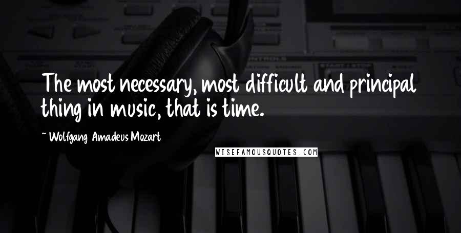 Wolfgang Amadeus Mozart Quotes: The most necessary, most difficult and principal thing in music, that is time.