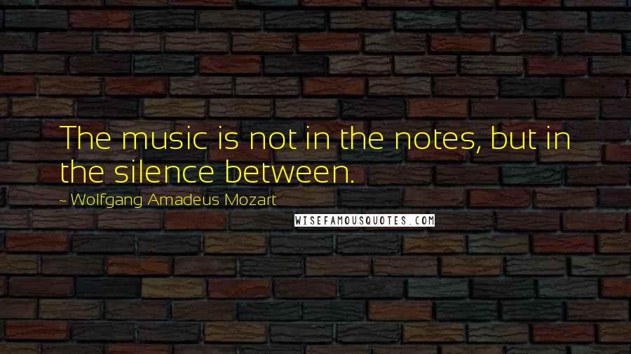 Wolfgang Amadeus Mozart Quotes: The music is not in the notes, but in the silence between.