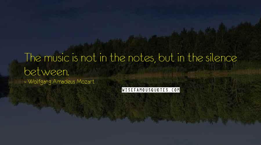 Wolfgang Amadeus Mozart Quotes: The music is not in the notes, but in the silence between.