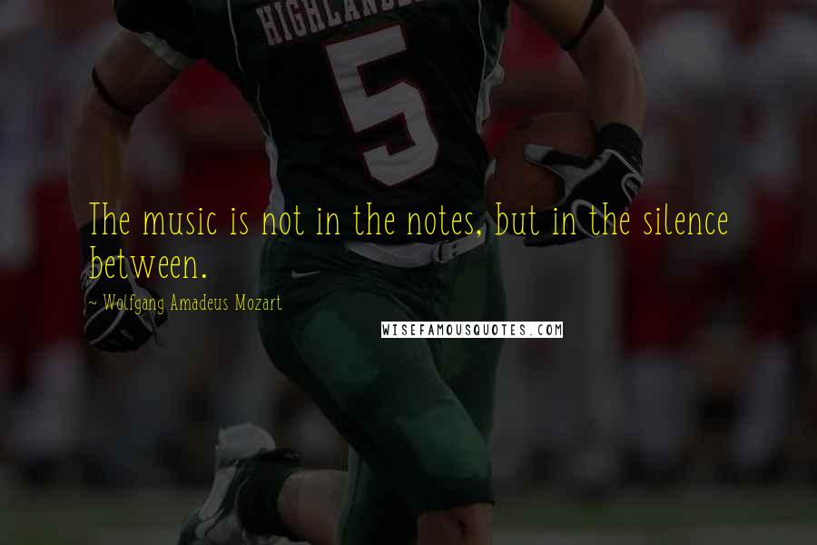 Wolfgang Amadeus Mozart Quotes: The music is not in the notes, but in the silence between.