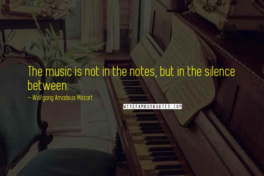 Wolfgang Amadeus Mozart Quotes: The music is not in the notes, but in the silence between.