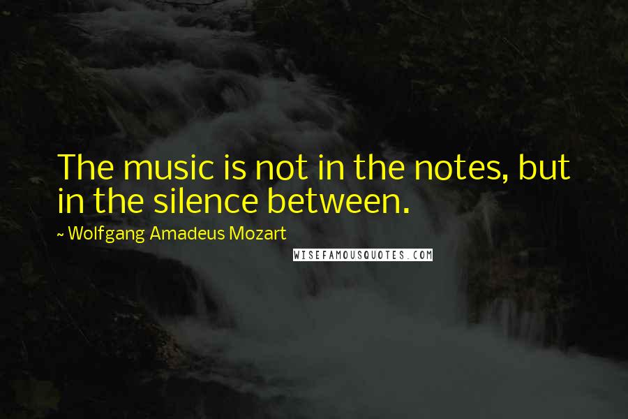 Wolfgang Amadeus Mozart Quotes: The music is not in the notes, but in the silence between.