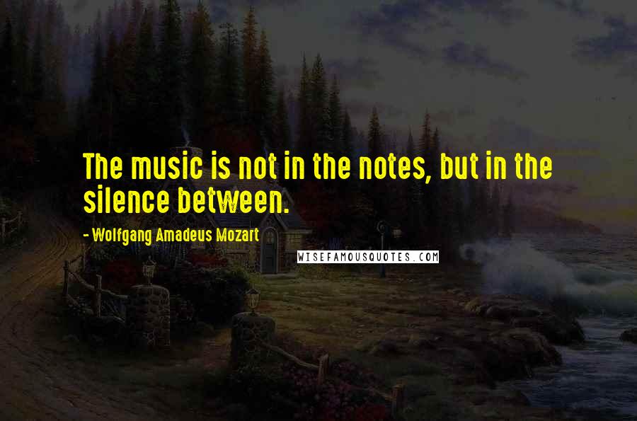 Wolfgang Amadeus Mozart Quotes: The music is not in the notes, but in the silence between.