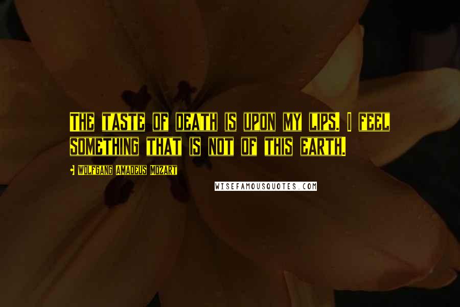 Wolfgang Amadeus Mozart Quotes: The taste of death is upon my lips. I feel something that is not of this earth.