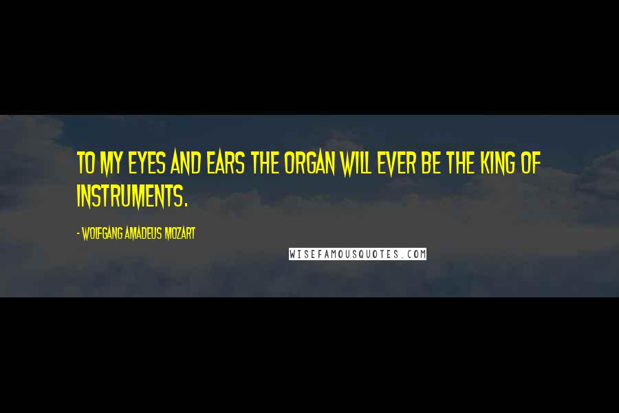 Wolfgang Amadeus Mozart Quotes: To my eyes and ears the organ will ever be the King of Instruments.