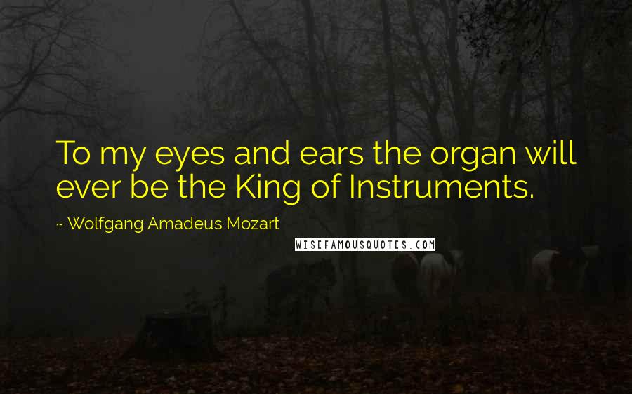 Wolfgang Amadeus Mozart Quotes: To my eyes and ears the organ will ever be the King of Instruments.