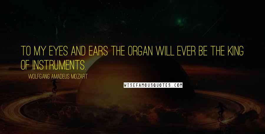 Wolfgang Amadeus Mozart Quotes: To my eyes and ears the organ will ever be the King of Instruments.