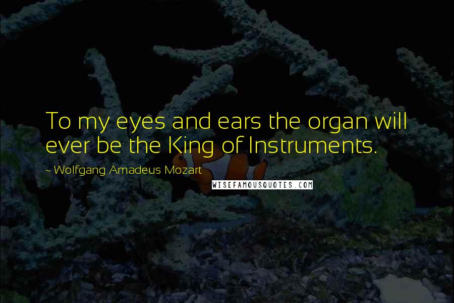 Wolfgang Amadeus Mozart Quotes: To my eyes and ears the organ will ever be the King of Instruments.