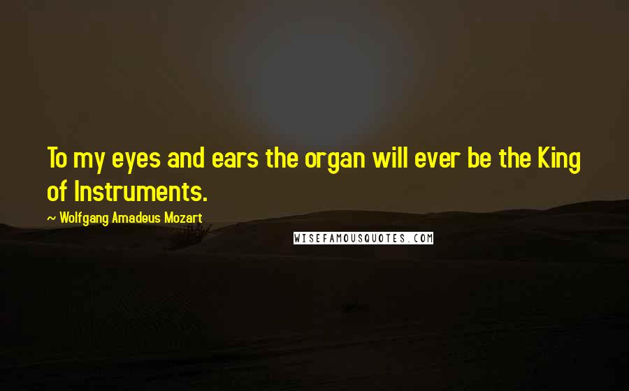 Wolfgang Amadeus Mozart Quotes: To my eyes and ears the organ will ever be the King of Instruments.