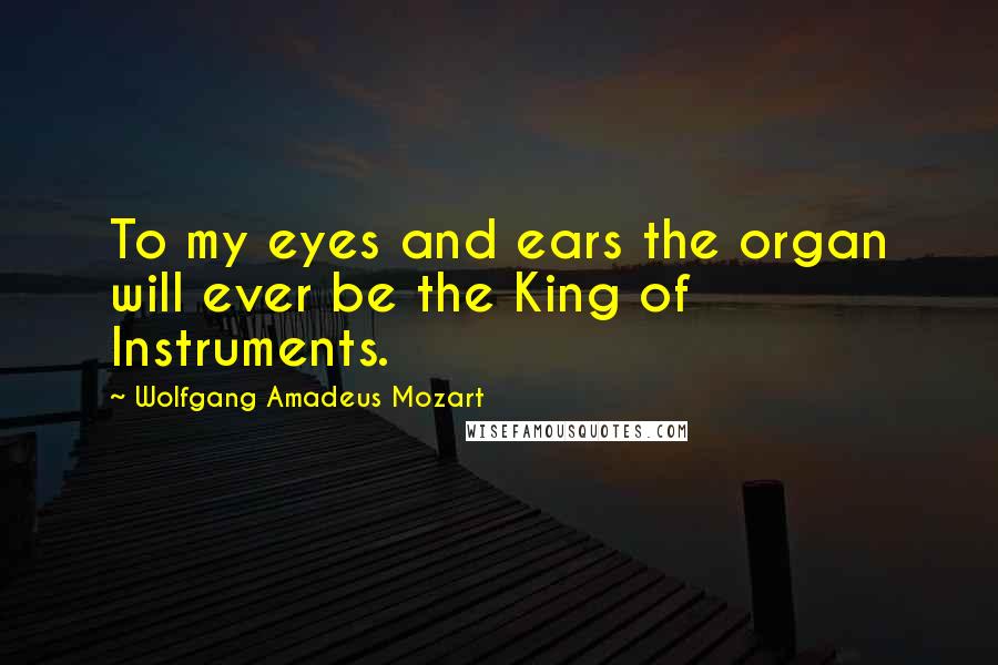 Wolfgang Amadeus Mozart Quotes: To my eyes and ears the organ will ever be the King of Instruments.