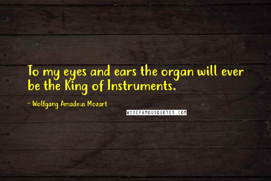 Wolfgang Amadeus Mozart Quotes: To my eyes and ears the organ will ever be the King of Instruments.