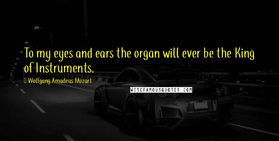 Wolfgang Amadeus Mozart Quotes: To my eyes and ears the organ will ever be the King of Instruments.