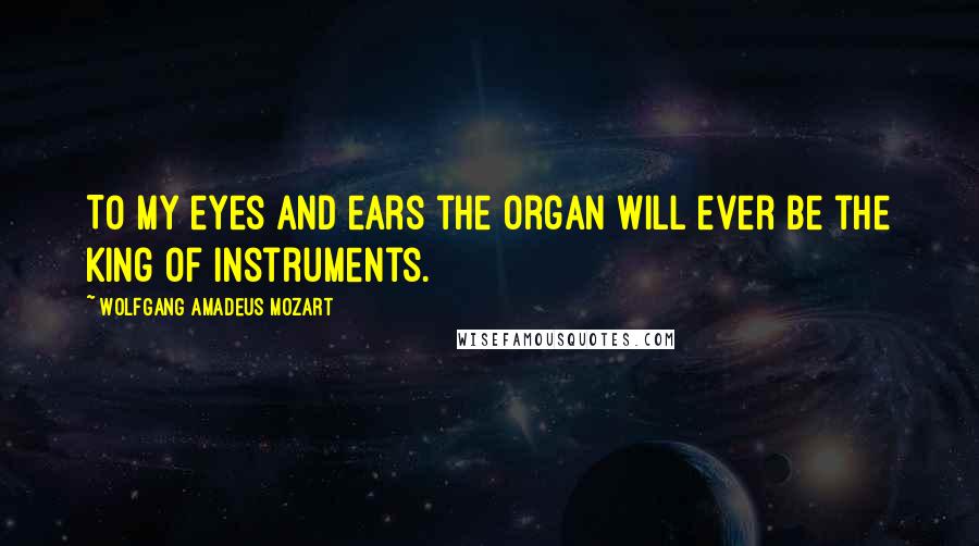 Wolfgang Amadeus Mozart Quotes: To my eyes and ears the organ will ever be the King of Instruments.