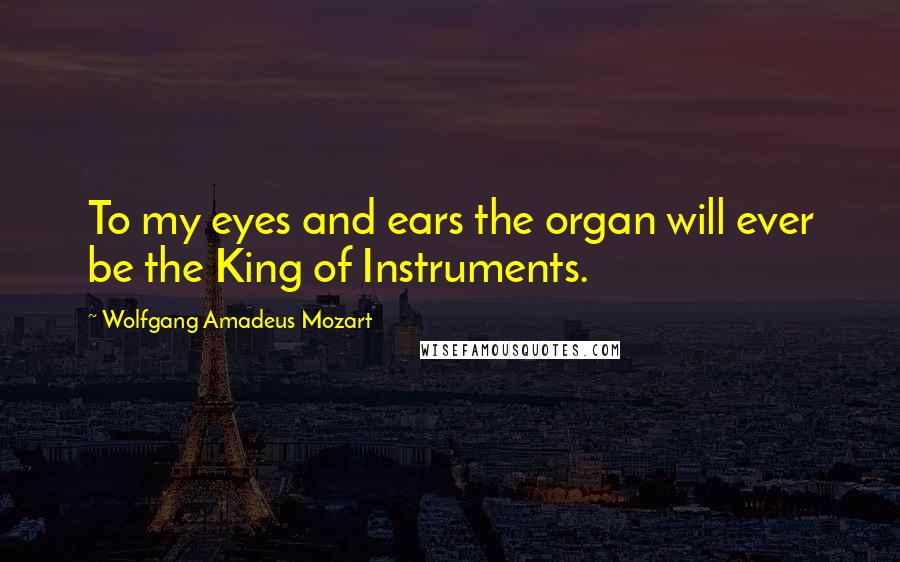 Wolfgang Amadeus Mozart Quotes: To my eyes and ears the organ will ever be the King of Instruments.