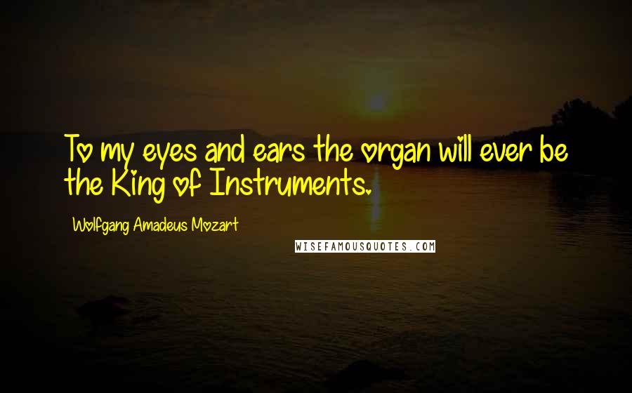 Wolfgang Amadeus Mozart Quotes: To my eyes and ears the organ will ever be the King of Instruments.