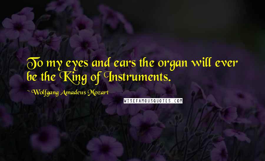 Wolfgang Amadeus Mozart Quotes: To my eyes and ears the organ will ever be the King of Instruments.