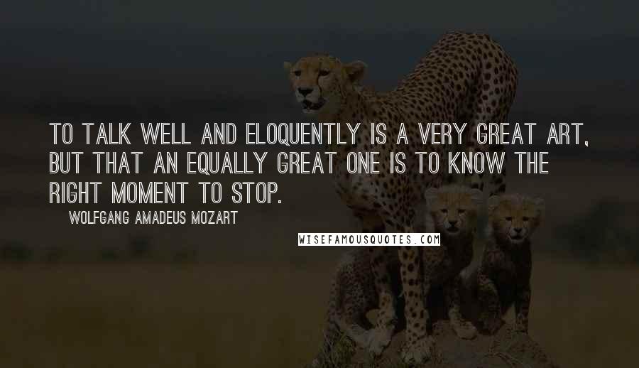 Wolfgang Amadeus Mozart Quotes: To talk well and eloquently is a very great art, but that an equally great one is to know the right moment to stop.