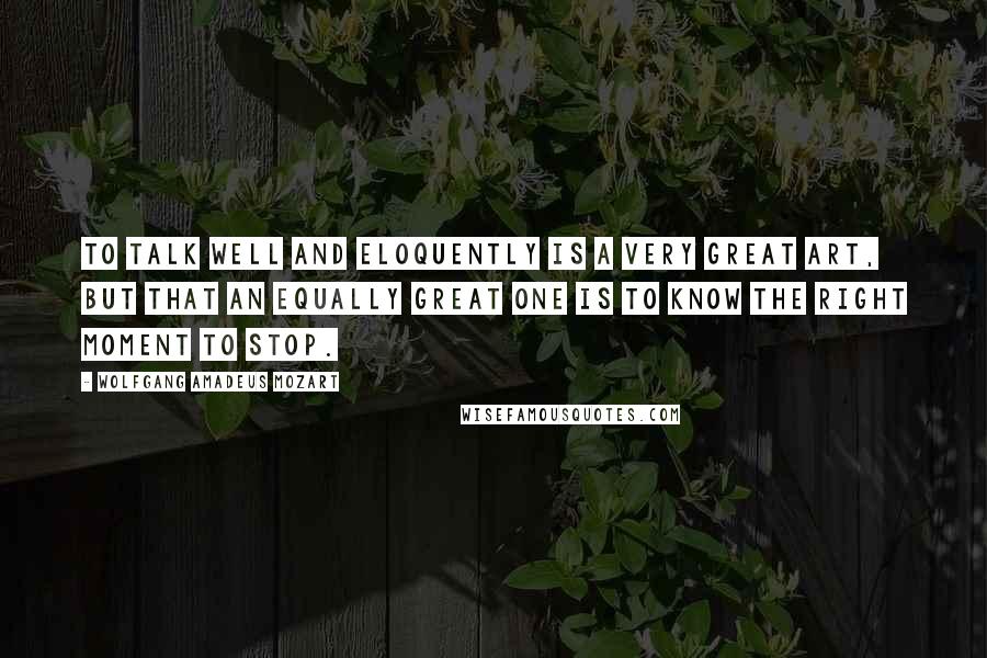 Wolfgang Amadeus Mozart Quotes: To talk well and eloquently is a very great art, but that an equally great one is to know the right moment to stop.