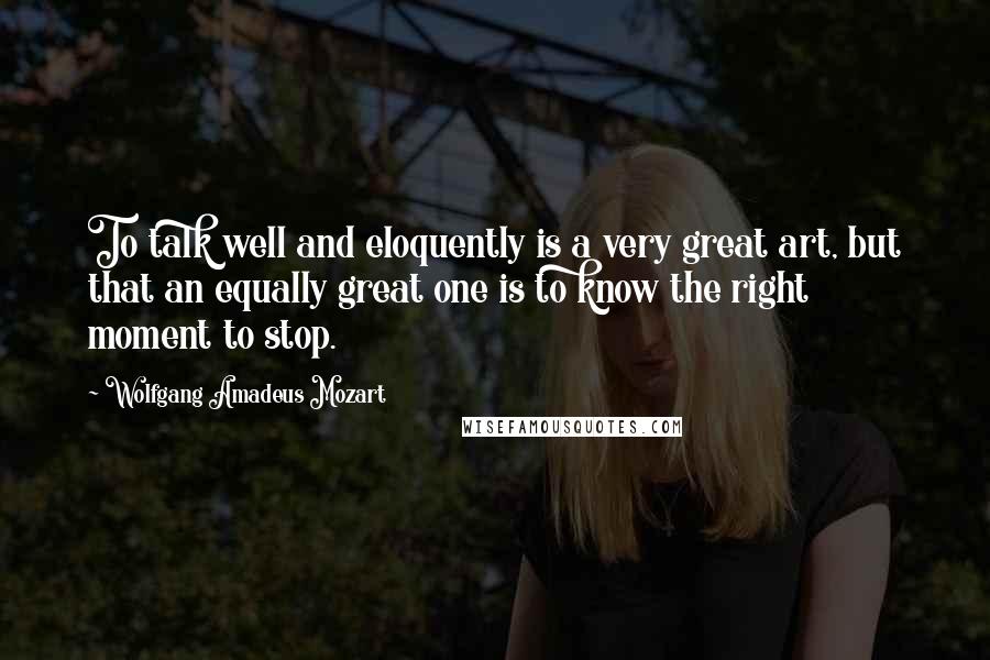 Wolfgang Amadeus Mozart Quotes: To talk well and eloquently is a very great art, but that an equally great one is to know the right moment to stop.