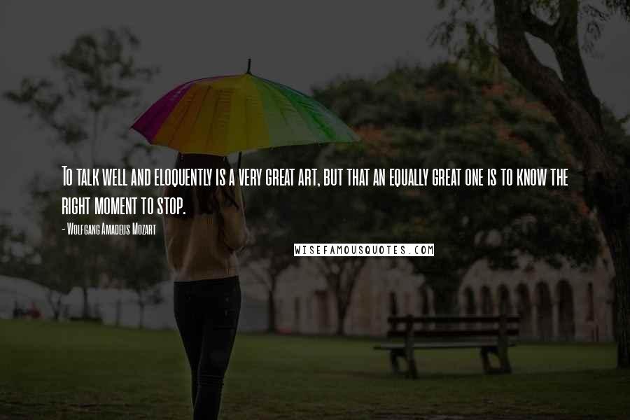 Wolfgang Amadeus Mozart Quotes: To talk well and eloquently is a very great art, but that an equally great one is to know the right moment to stop.