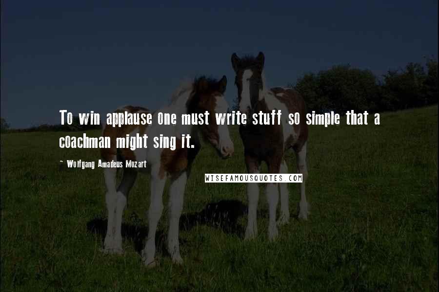 Wolfgang Amadeus Mozart Quotes: To win applause one must write stuff so simple that a coachman might sing it.