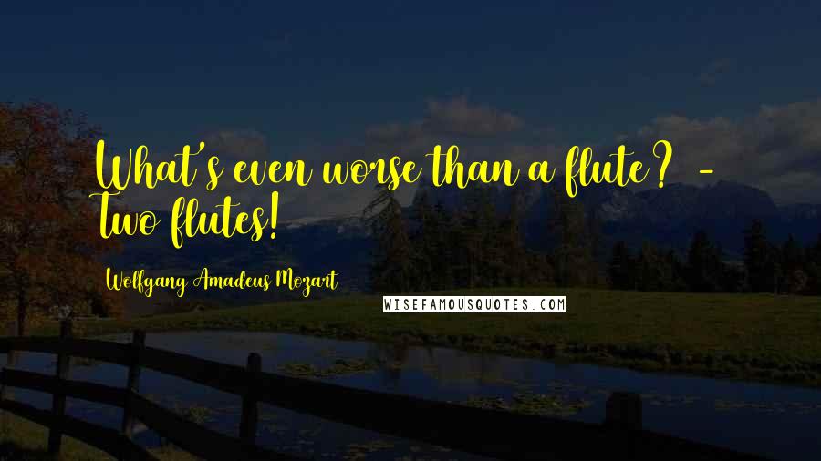 Wolfgang Amadeus Mozart Quotes: What's even worse than a flute? - Two flutes!