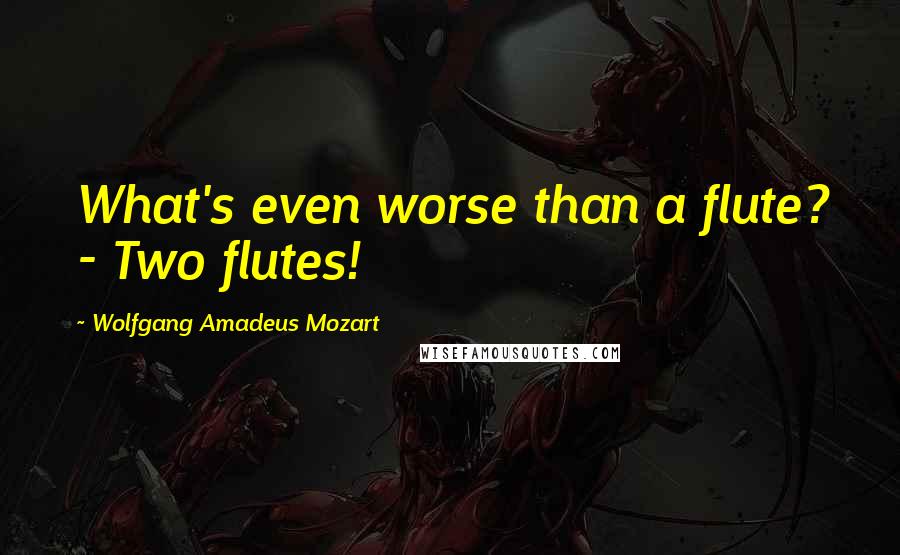 Wolfgang Amadeus Mozart Quotes: What's even worse than a flute? - Two flutes!