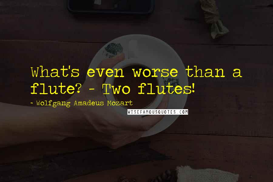 Wolfgang Amadeus Mozart Quotes: What's even worse than a flute? - Two flutes!