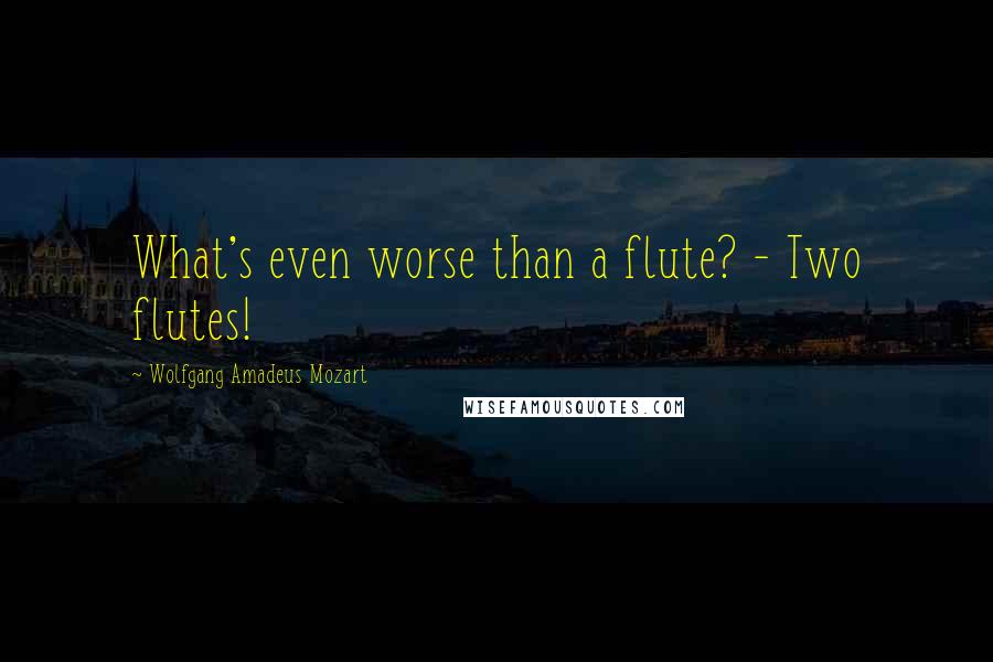 Wolfgang Amadeus Mozart Quotes: What's even worse than a flute? - Two flutes!