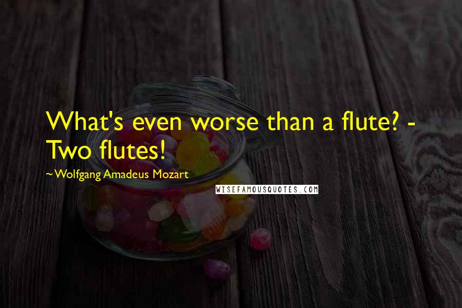 Wolfgang Amadeus Mozart Quotes: What's even worse than a flute? - Two flutes!