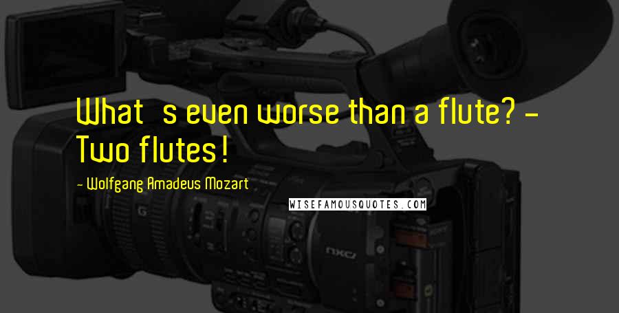 Wolfgang Amadeus Mozart Quotes: What's even worse than a flute? - Two flutes!