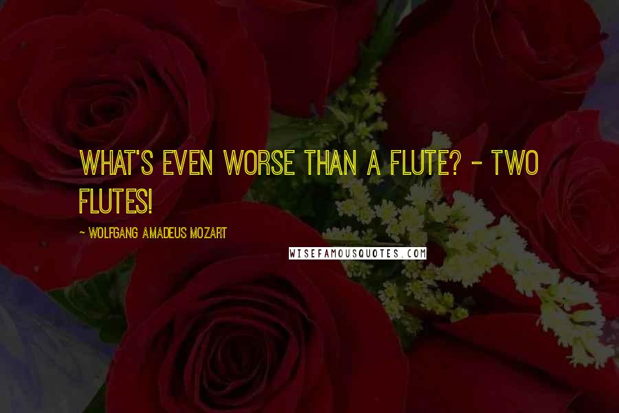 Wolfgang Amadeus Mozart Quotes: What's even worse than a flute? - Two flutes!