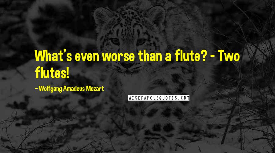 Wolfgang Amadeus Mozart Quotes: What's even worse than a flute? - Two flutes!