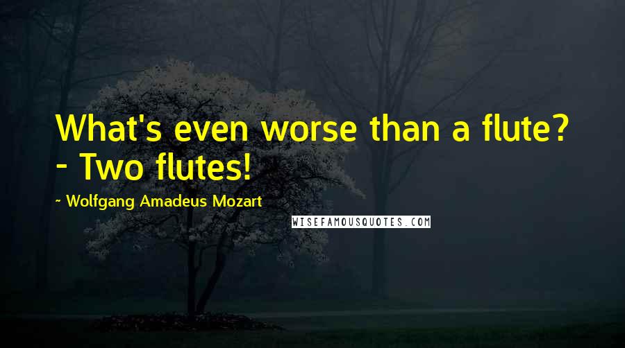 Wolfgang Amadeus Mozart Quotes: What's even worse than a flute? - Two flutes!