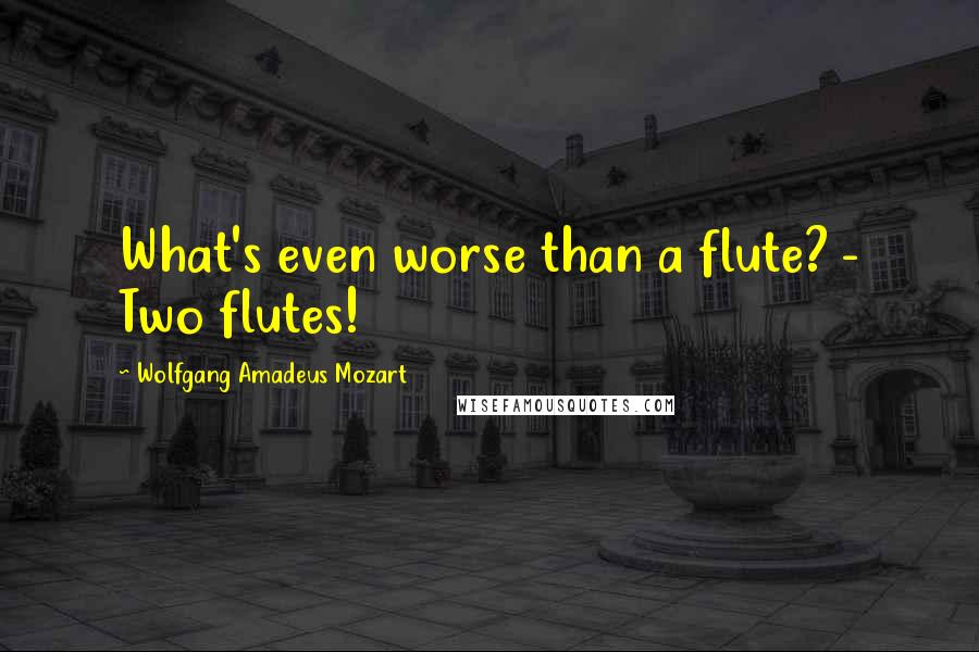 Wolfgang Amadeus Mozart Quotes: What's even worse than a flute? - Two flutes!