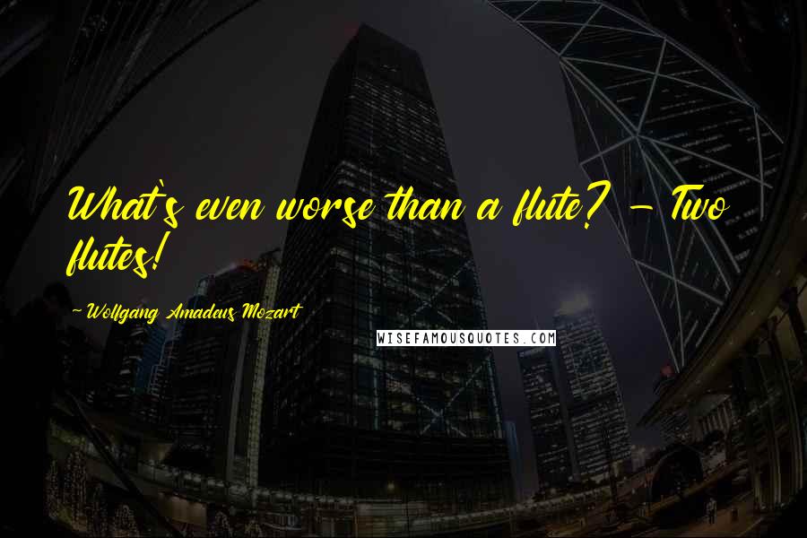 Wolfgang Amadeus Mozart Quotes: What's even worse than a flute? - Two flutes!