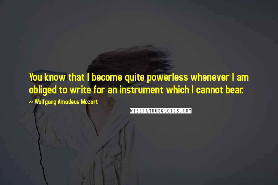 Wolfgang Amadeus Mozart Quotes: You know that I become quite powerless whenever I am obliged to write for an instrument which I cannot bear.