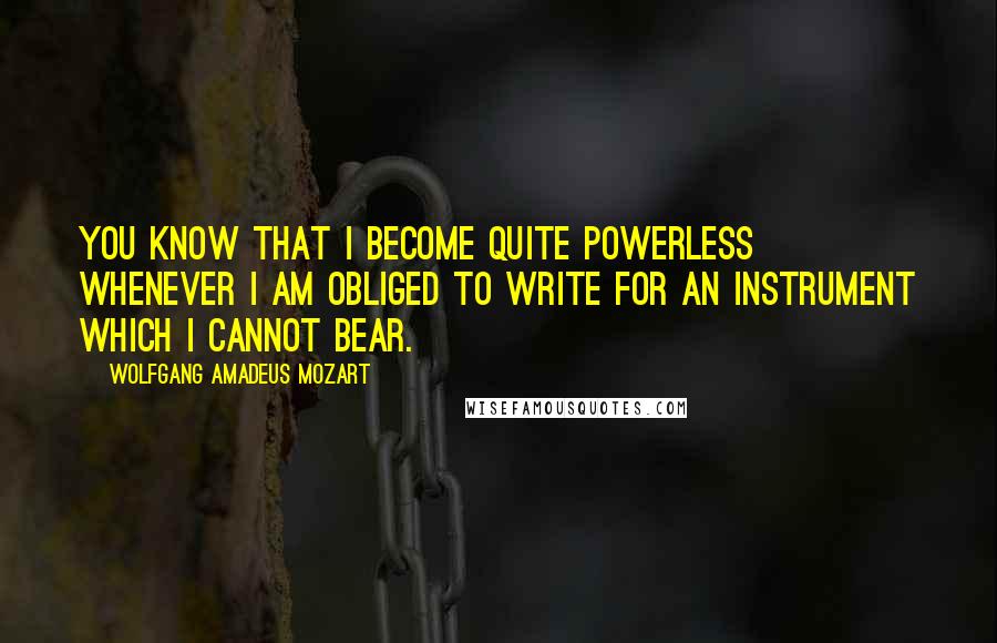 Wolfgang Amadeus Mozart Quotes: You know that I become quite powerless whenever I am obliged to write for an instrument which I cannot bear.