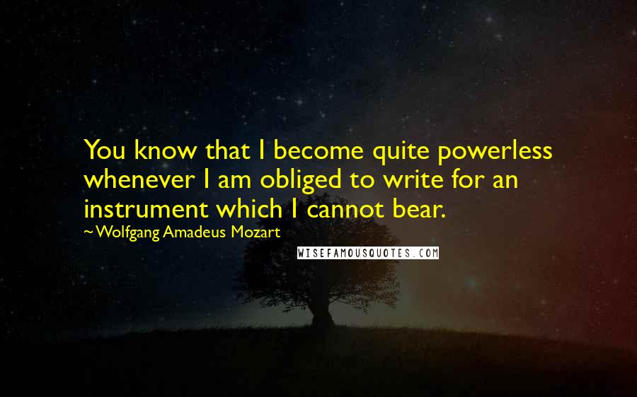 Wolfgang Amadeus Mozart Quotes: You know that I become quite powerless whenever I am obliged to write for an instrument which I cannot bear.