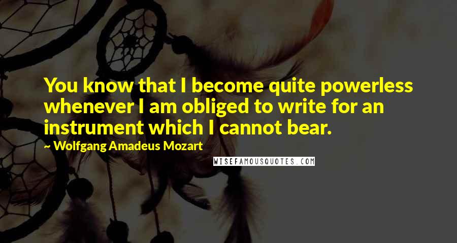 Wolfgang Amadeus Mozart Quotes: You know that I become quite powerless whenever I am obliged to write for an instrument which I cannot bear.