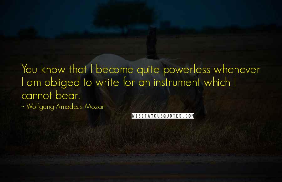 Wolfgang Amadeus Mozart Quotes: You know that I become quite powerless whenever I am obliged to write for an instrument which I cannot bear.