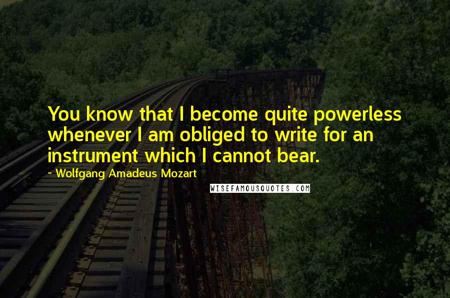 Wolfgang Amadeus Mozart Quotes: You know that I become quite powerless whenever I am obliged to write for an instrument which I cannot bear.