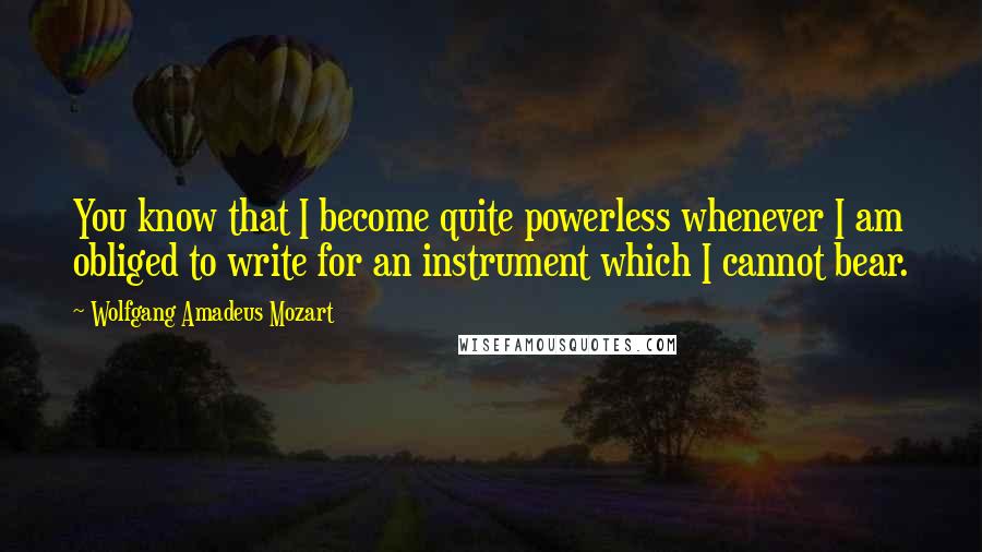 Wolfgang Amadeus Mozart Quotes: You know that I become quite powerless whenever I am obliged to write for an instrument which I cannot bear.