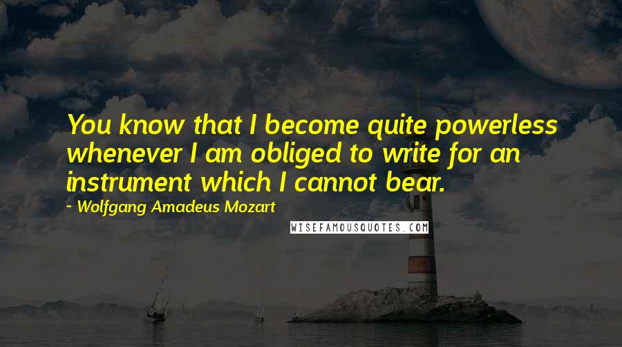 Wolfgang Amadeus Mozart Quotes: You know that I become quite powerless whenever I am obliged to write for an instrument which I cannot bear.