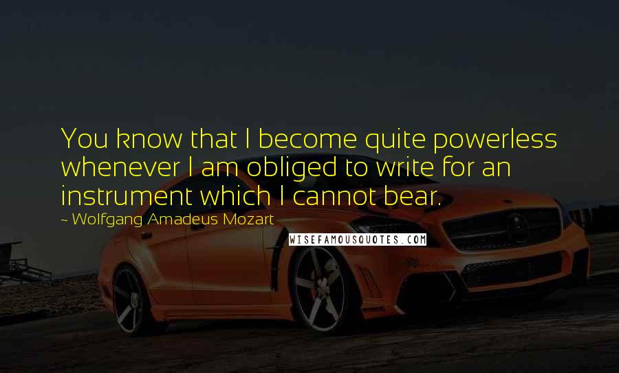 Wolfgang Amadeus Mozart Quotes: You know that I become quite powerless whenever I am obliged to write for an instrument which I cannot bear.