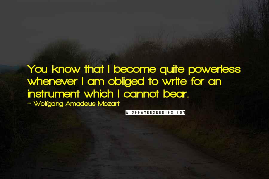 Wolfgang Amadeus Mozart Quotes: You know that I become quite powerless whenever I am obliged to write for an instrument which I cannot bear.